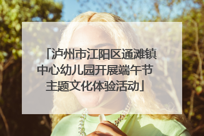 泸州市江阳区通滩镇中心幼儿园开展端午节主题文化体验活动