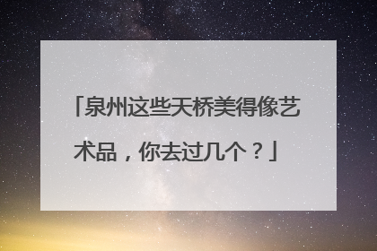 泉州这些天桥美得像艺术品，你去过几个？
