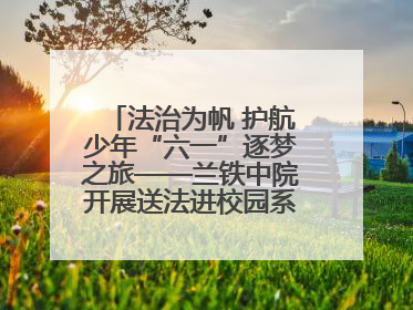法治为帆 护航少年“六一”逐梦之旅——兰铁中院开展送法进校园系列活动