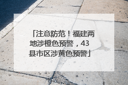 注意防范！福建两地涉橙色预警，43县市区涉黄色预警