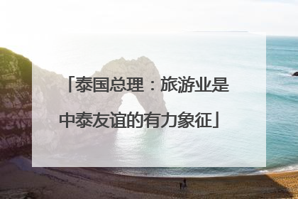 泰国总理：旅游业是中泰友谊的有力象征