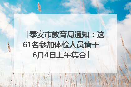 泰安市教育局通知：这61名参加体检人员请于6月4日上午集合