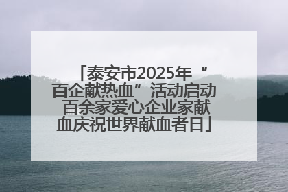 泰安市2025年“百企献热血”活动启动 百余家爱心企业家献血庆祝世界献血者日