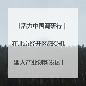 活力中国调研行｜在北京经开区感受机器人产业创新发展