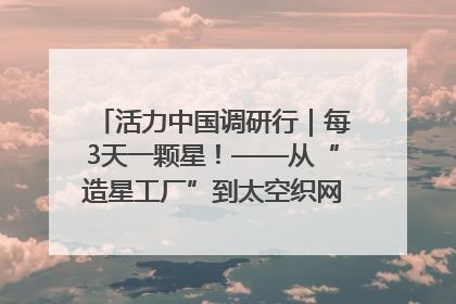 活力中国调研行｜每3天一颗星！——从“造星工厂”到太空织网的“银河速度”
