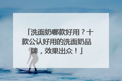 洗面奶哪款好用？十款公认好用的洗面奶品牌，效果出众！