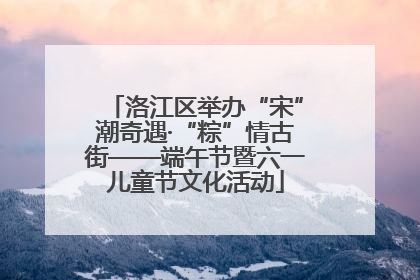 洛江区举办“宋”潮奇遇·“粽”情古街——端午节暨六一儿童节文化活动