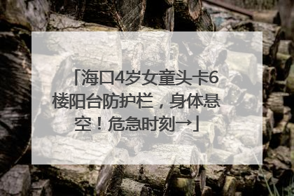 海口4岁女童头卡6楼阳台防护栏,身体悬空!危急时刻→