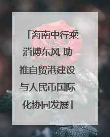 海南中行乘消博东风 助推自贸港建设与人民币国际化协同发展