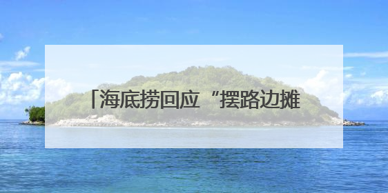 海底捞回应“摆路边摊”：已在多个城市设露营火锅、夜宵外摆等