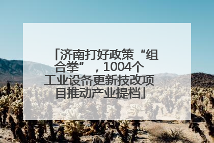 济南打好政策“组合拳”，1004个工业设备更新技改项目推动产业提档