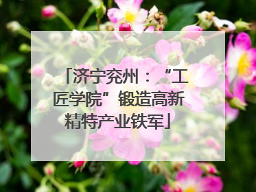 济宁兖州：“工匠学院”锻造高新精特产业铁军