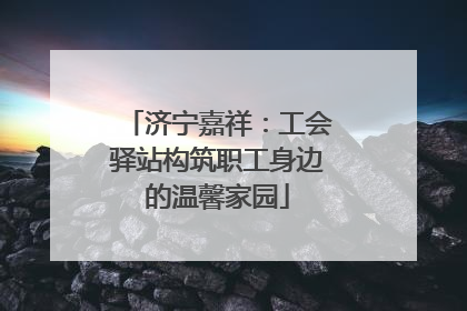 济宁嘉祥：工会驿站构筑职工身边的温馨家园