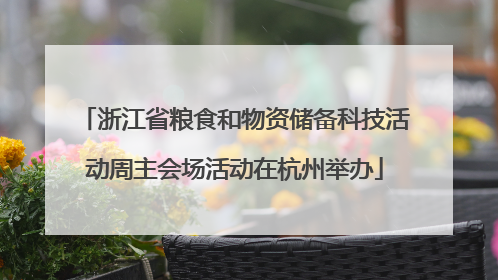 浙江省粮食和物资储备科技活动周主会场活动在杭州举办
