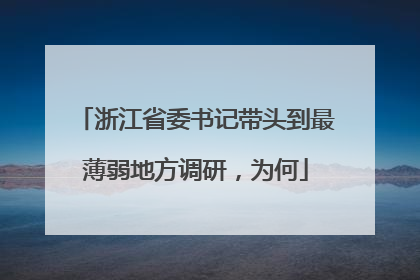 浙江省委书记带头到最薄弱地方调研，为何