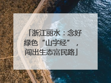 浙江丽水：念好绿色“山字经”，闯出生态富民路