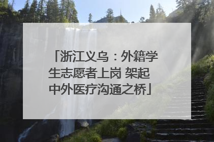 浙江义乌：外籍学生志愿者上岗 架起中外医疗沟通之桥