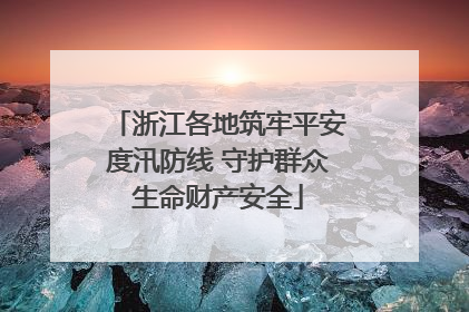浙江各地筑牢平安度汛防线 守护群众生命财产安全