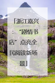 浙江嘉兴：“剧情书店”点亮全民阅读新场景
