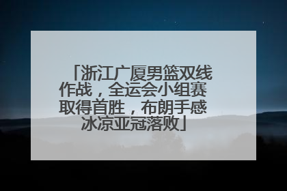 浙江广厦男篮双线作战，全运会小组赛取得首胜，布朗手感冰凉亚冠落败