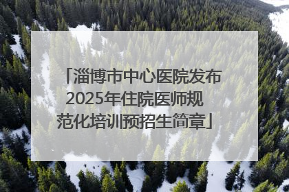 淄博市中心医院发布2025年住院医师规范化培训预招生简章