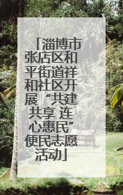 淄博市张店区和平街道祥和社区开展“共建共享 连心惠民”便民志愿活动