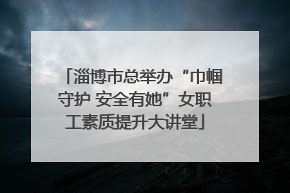 淄博市总举办“巾帼守护 安全有她”女职工素质提升大讲堂