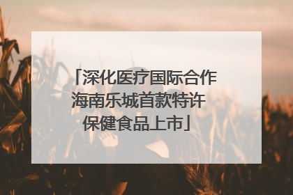 深化医疗国际合作 海南乐城首款特许保健食品上市
