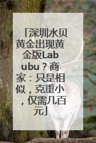 深圳水贝黄金出现黄金版Labubu？商家：只是相似，克重小，仅需几百元