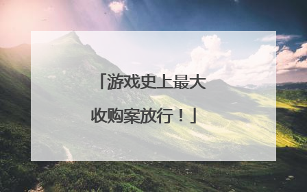 游戏史上最大收购案放行！