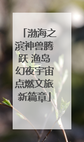 渤海之滨神兽腾跃 渔岛幻夜宇宙点燃文旅新篇章