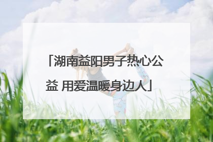 湖南益阳男子热心公益 用爱温暖身边人