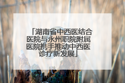 湖南省中西医结合医院与永州职院附属医院携手推动中西医诊疗新发展