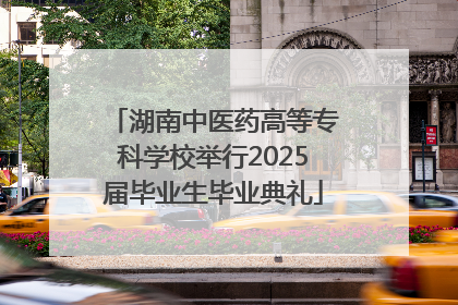 湖南中医药高等专科学校举行2025届毕业生毕业典礼