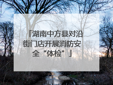 湖南中方县对沿街门店开展消防安全“体检”