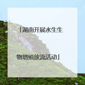 湖南开展水生生物增殖放流活动