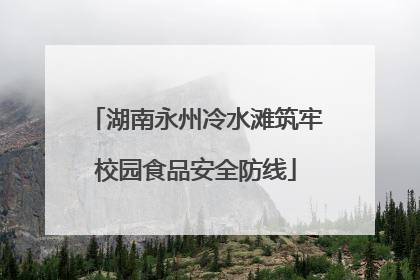 湖南永州冷水滩筑牢校园食品安全防线