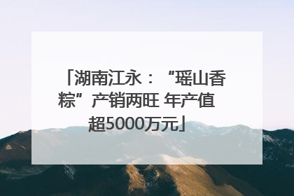 湖南江永：“瑶山香粽”产销两旺 年产值超5000万元