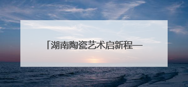 湖南陶瓷艺术启新程——湖南省陶瓷艺术家协会换届工作大会圆满举行