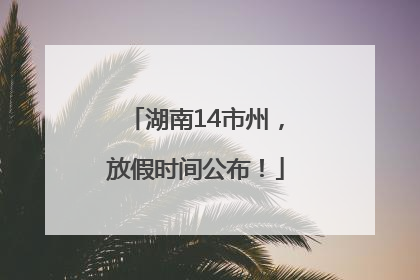 湖南14市州，放假时间公布！