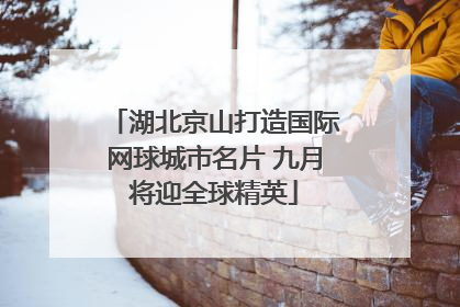 湖北京山打造国际网球城市名片 九月将迎全球精英