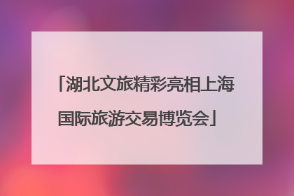 湖北文旅精彩亮相上海国际旅游交易博览会