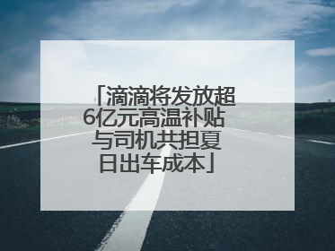 滴滴将发放超6亿元高温补贴 与司机共担夏日出车成本