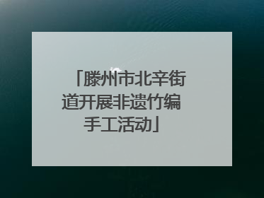 滕州市北辛街道开展非遗竹编手工活动
