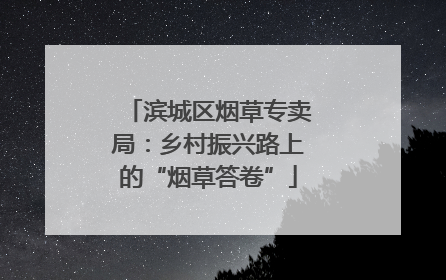 滨城区烟草专卖局：乡村振兴路上的“烟草答卷”
