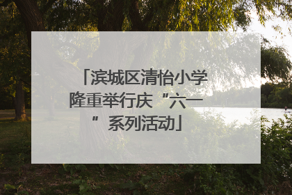 滨城区清怡小学隆重举行庆“六一”系列活动