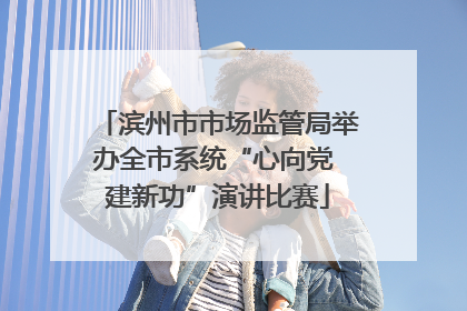 滨州市市场监管局举办全市系统“心向党 建新功”演讲比赛