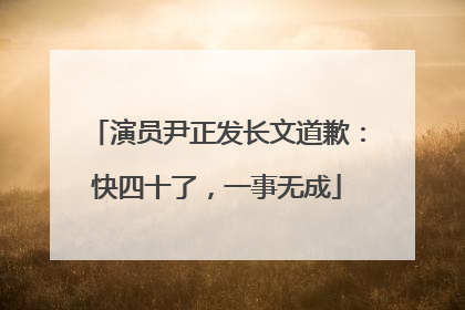 演员尹正发长文道歉：快四十了，一事无成
