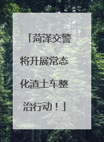 菏泽交警将开展常态化渣土车整治行动！