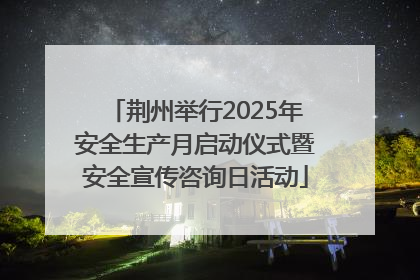 荆州举行2025年安全生产月启动仪式暨安全宣传咨询日活动